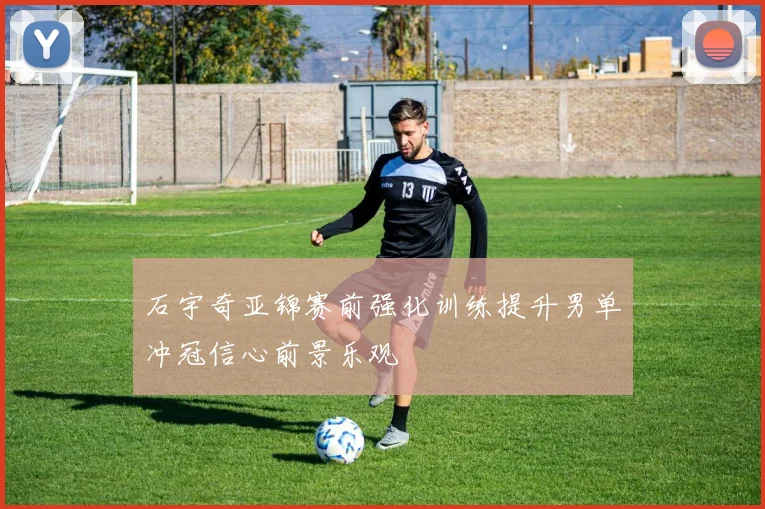 石宇奇亚锦赛前强化训练提升男单冲冠信心前景乐观