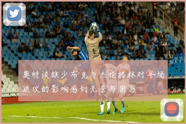 奥特谈缺少布克与杰伦格林对半场进攻的影响感到无奈与困惑