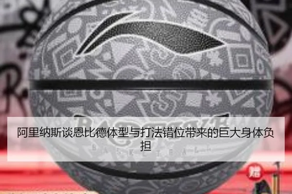 阿里纳斯谈恩比德体型与打法错位带来的巨大身体负担